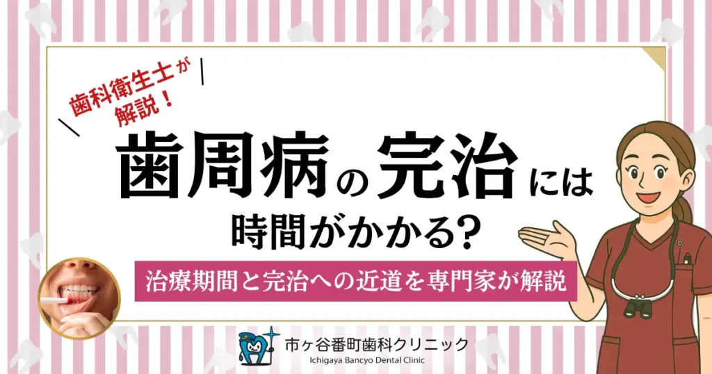 歯周病の完治には時間がかかる？治療期間と完治への近道を専門家が解説